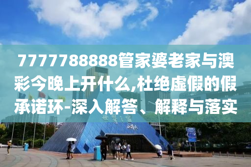 7777788888管家婆老家與澳彩今晚上開什么,杜絕虛假的假承諾環-深入解答、解釋與落實